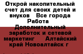 Открой накопительный счет для своих детей и внуков - Все города Работа » Дополнительный заработок и сетевой маркетинг   . Алтайский край,Новоалтайск г.